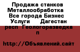 Продажа станков. Металлообработка. - Все города Бизнес » Услуги   . Дагестан респ.,Геологоразведка п.